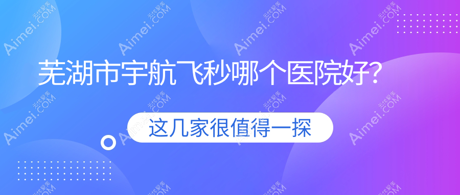 芜湖市宇航飞秒哪个医院好？爱尔眼科//等这一家技术强