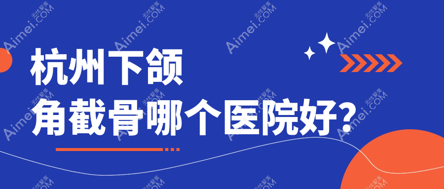 杭州下颌角截骨哪个医院好？2024排名榜单:天鑫、华韩、清锴等入围！附价格表