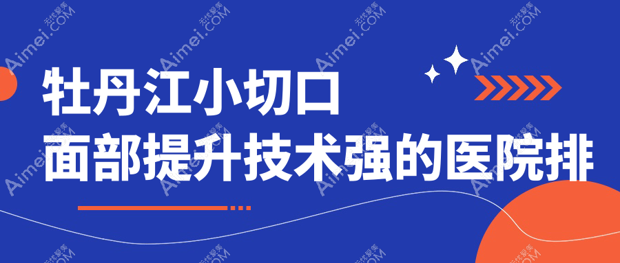 出炉！牡丹江小切口面部提升技术强的医院排行|前2名全面介绍,有几家是公办
