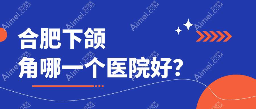 合肥下颌角哪一个医院好？2024排名榜单:福华/台美丽格/恒美等入选！附价格表