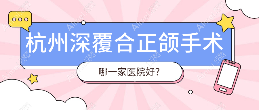 杭州深覆合正颌手术哪一家医院好？排名前十医院有仁仁/宇洁萧山店