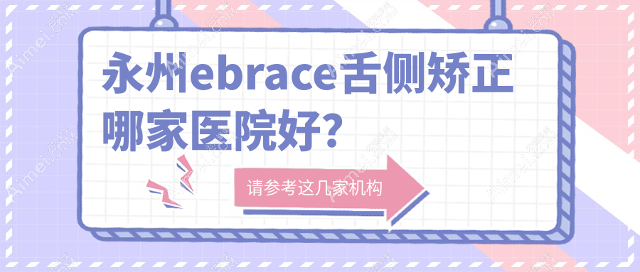 永州ebrace舌侧矫正哪家医院好？永州3m黄金incognito舌侧矫正/可选这几家