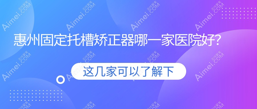 惠州固定托槽矫正器哪一家医院好？排名前十医院有惠阳深惠/精英惠
