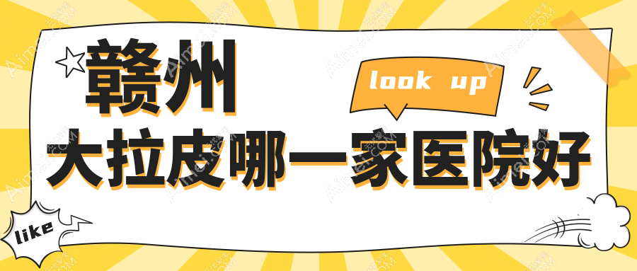 赣州大拉皮哪一家医院好？整形医院、口碑评测收费价目表总览！