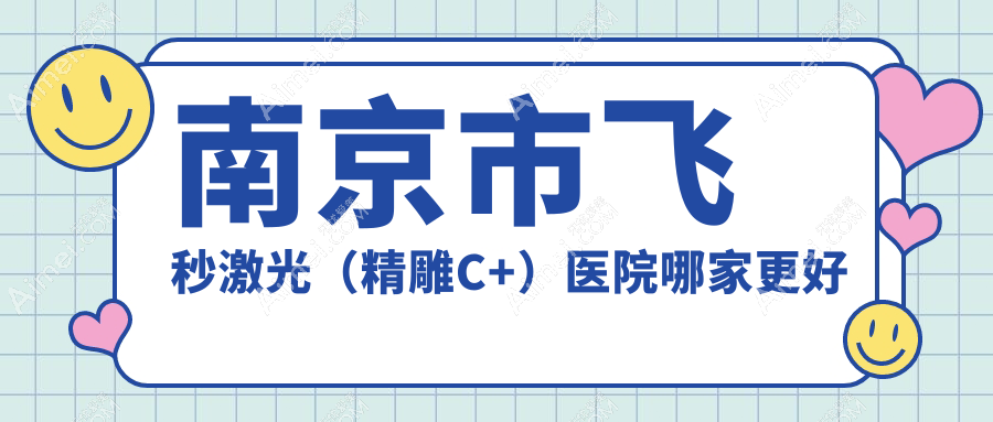 南京市飞秒激光（精雕C+）医院哪家更好？做/的医院有这3家