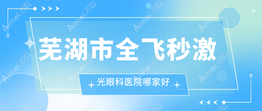 芜湖市全飞秒激光眼科医院哪家好？芜湖市德国蔡司个性化定制全飞秒激光建议爱尔眼科/