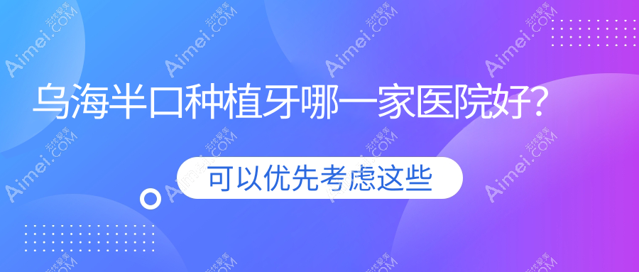 乌海半口种植牙哪一家医院好？乌海全口种植牙/多颗种植牙甄选这几个