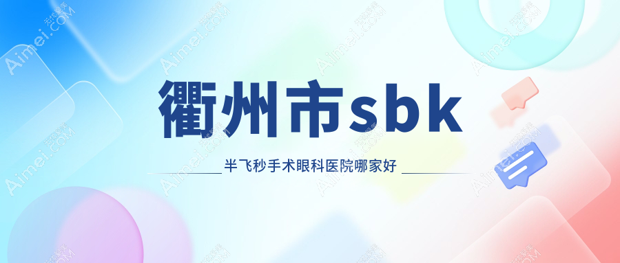 衢州市sbk半飞秒手术眼科医院哪家好？衢州市推荐康利|爱尔眼科