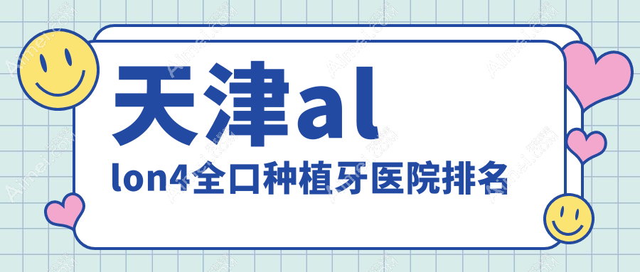 天津allon4全口种植牙医院排名天津allon4全口种植牙优贝好还便宜