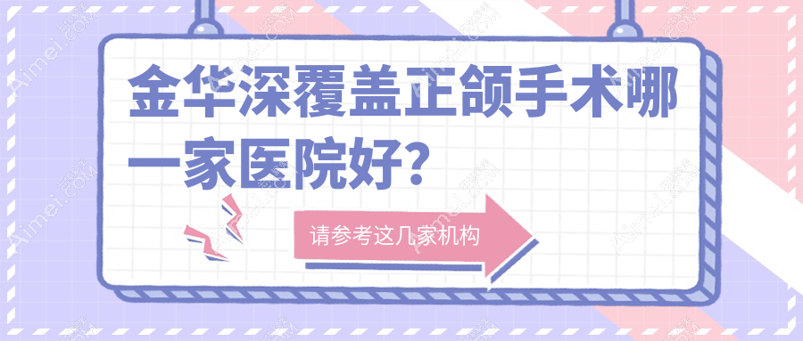 金华深覆盖正颌手术哪一家医院好？金华偏颌正颌手术/凸嘴正颌手术甄选这几个