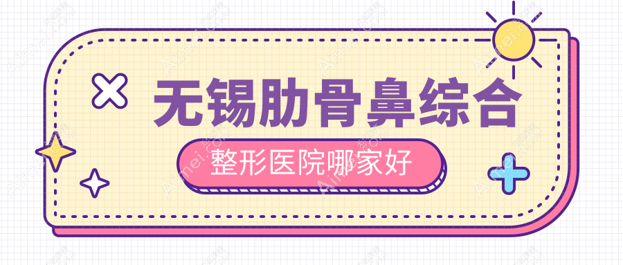 无锡肋骨鼻综合哪家好？无锡整形医院排名红房子|时光|白月光
