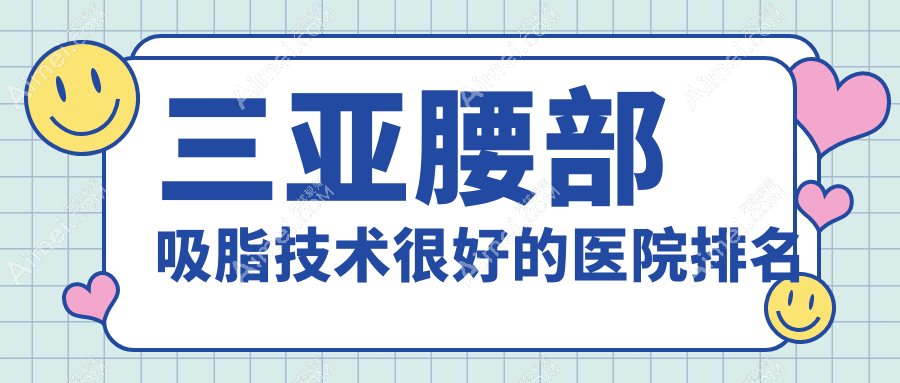 更新！三亚腰部吸脂技术很好的医院排名|前10名介绍,有几家是公办
