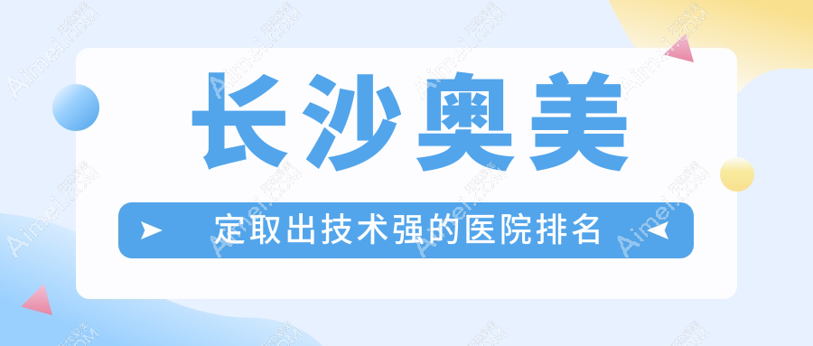 更新！长沙奥美定取出技术强的医院排名|前十名全面介绍,有几家是公办