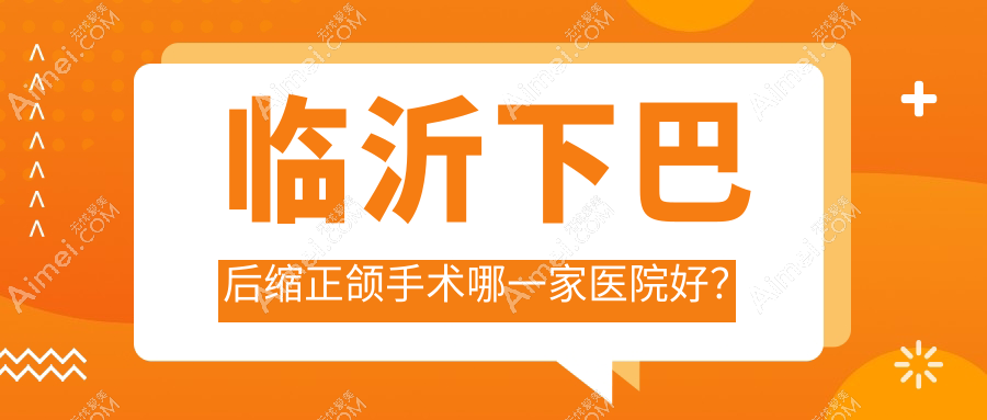 临沂下巴后缩正颌手术哪一家医院好？临沂下巴后缩正颌手术的医院有兰山王芳/松果