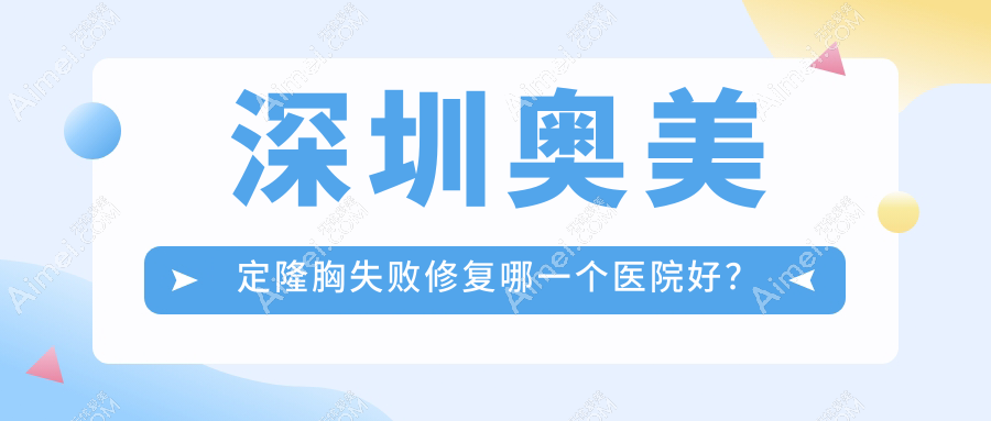 深圳奥美定隆胸失败修复哪一个医院好？2024排名:广尔美丽|悦尔医院疤痕医院|富华等入选！附收费表