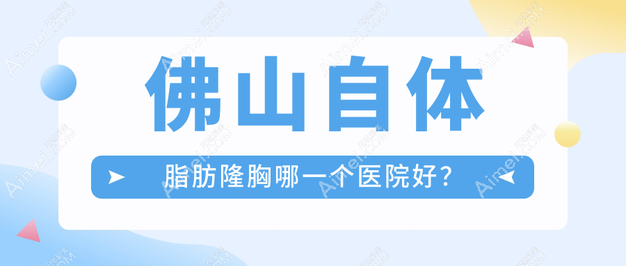 佛山自体脂肪隆胸哪一个医院好？2024排行榜:广大|华美|美莱等入选！附收费表