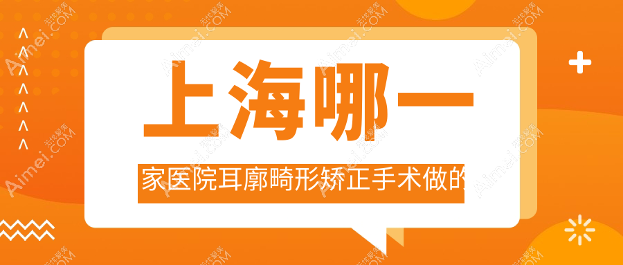 上海哪一家医院耳廓畸形矫正手术做的很不错？新版上海耳廓畸形矫正排行TOP10医院揭晓