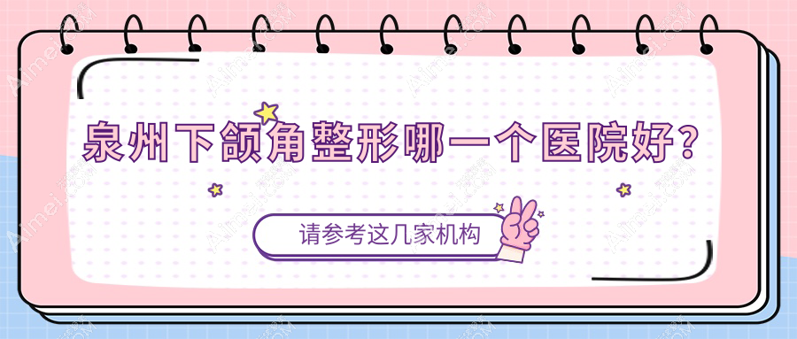 泉州下颌角整形哪一个医院好？特选十家当地技术力很高的整形机构