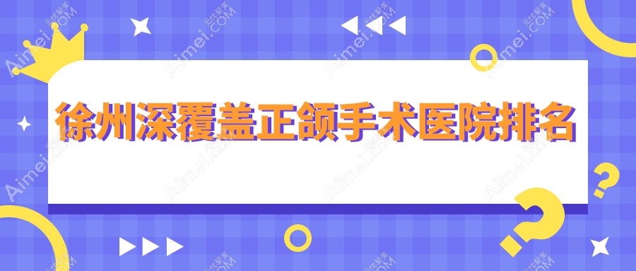 徐州深覆盖正颌手术医院排名徐州深覆盖正颌手术创新好还不贵