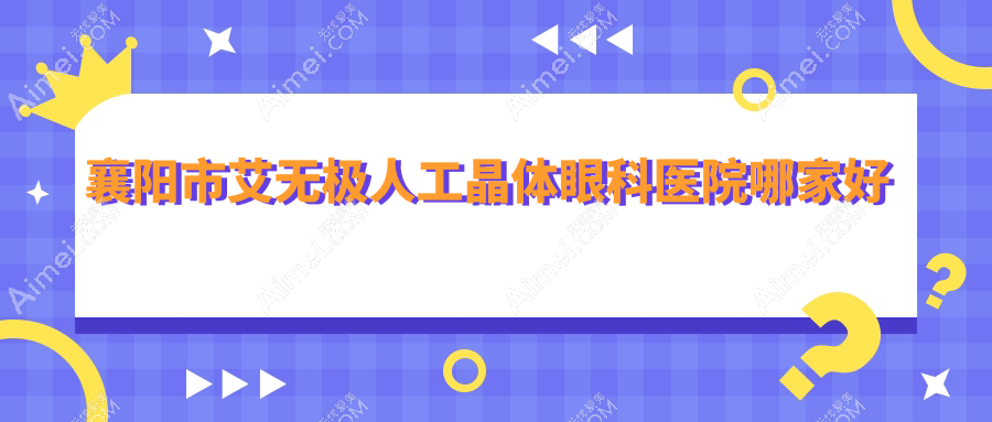 襄阳市艾无极人工晶体哪家好？推荐襄阳市艾无极人工晶体好口碑还正规的医院