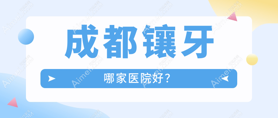 成都镶牙哪家医院好？成都光固化复合树脂补牙/合金烤瓷牙选择这几家