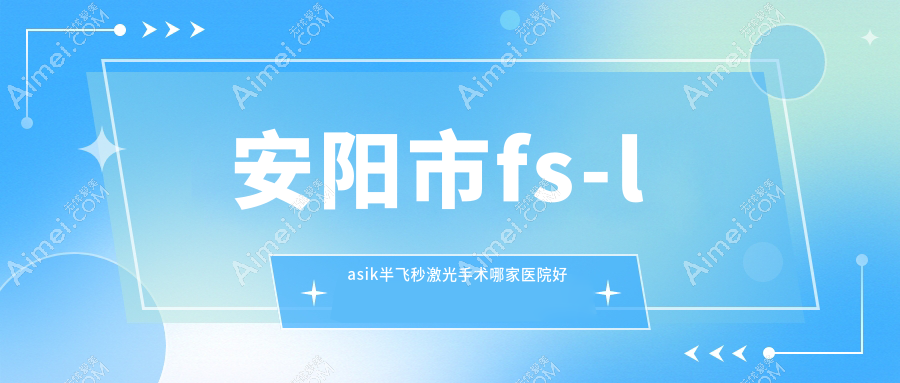 安阳市fs-lasik半飞秒激光手术哪家医院好？眼科医院、人气评测费用价目表总览！