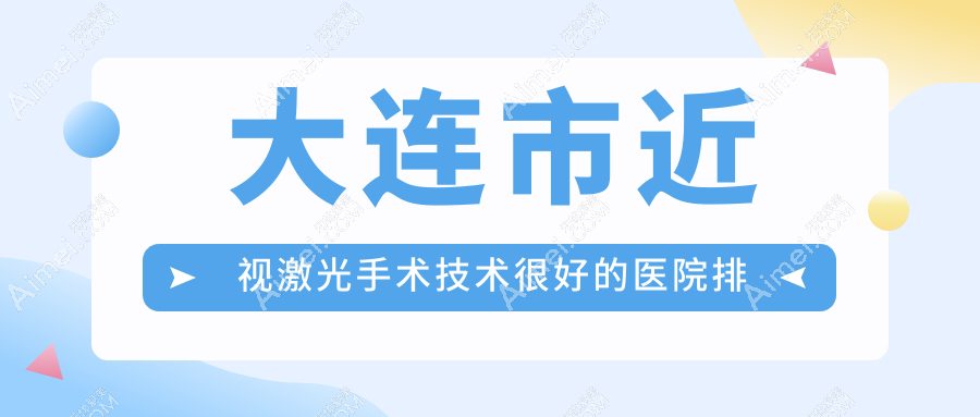 公布！大连市近视激光手术技术很好的医院排名榜单|前五名解析,有几家是公办