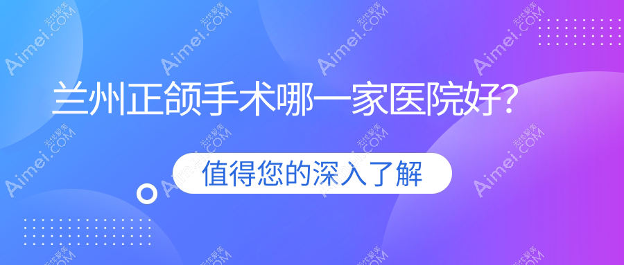 兰州正颌手术哪一家医院好？排名前十医院有韩美/台牙迪萌