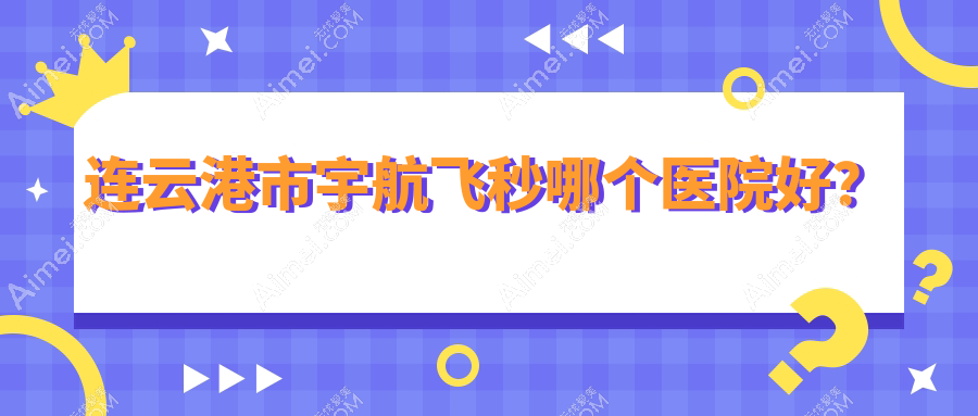 连云港市宇航飞秒哪个医院好？精选2家当地技术力较高的整形机构