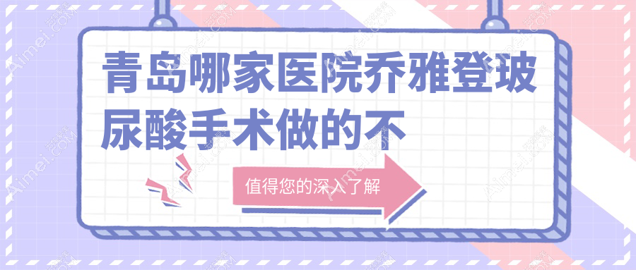 青岛哪家医院乔雅登玻尿酸手术做的不错？新版青岛乔雅登玻尿酸排行TOP十医院公开