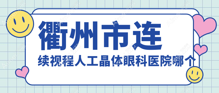衢州市连续视程人工晶体医院哪个好?康利|爱尔眼科,另附价格表
