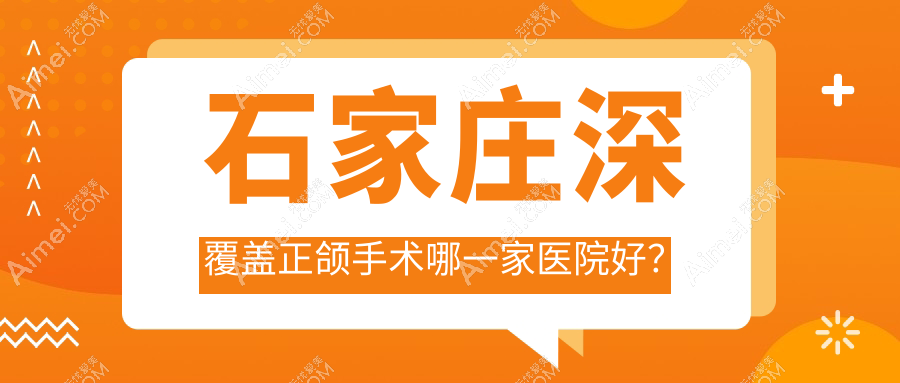 石家庄深覆盖正颌手术哪一家医院好？石家庄深覆盖正颌手术的医院有牙医先生/和睦