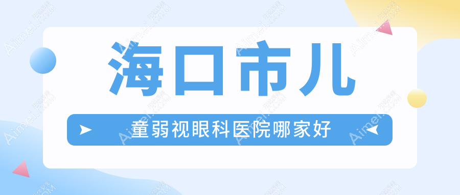 海口市儿童弱视哪家好？推荐海口市儿童弱视好口碑还正规的医院