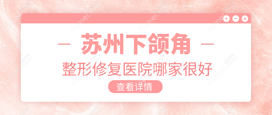 苏州下颌角整形修复医院哪家很好？做深覆颌矫正/下颌角整形的医院有这10家