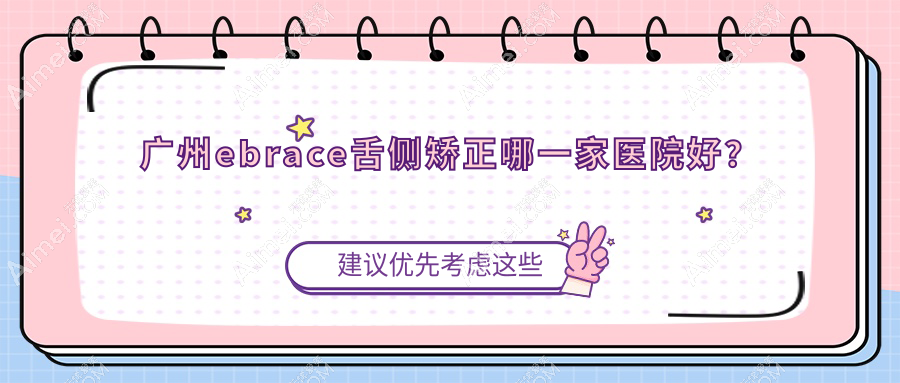 广州ebrace舌侧矫正哪一家医院好？排名前十医院有优然美/联合