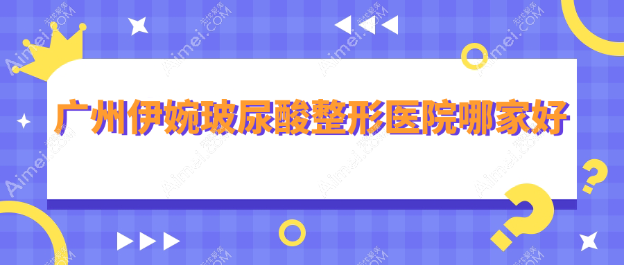 广州伊婉玻尿酸哪家好？推荐广州伊婉玻尿酸有口皆碑还正规的医院
