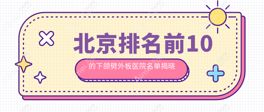 北京排名前10的下颌劈外板医院名单揭晓(推荐北京下颌劈外板很不错的10家医院)