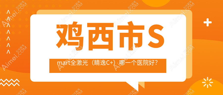 鸡西市Smart全激光（睛逸C+）哪一个医院好？爱尔//等这1家技术强