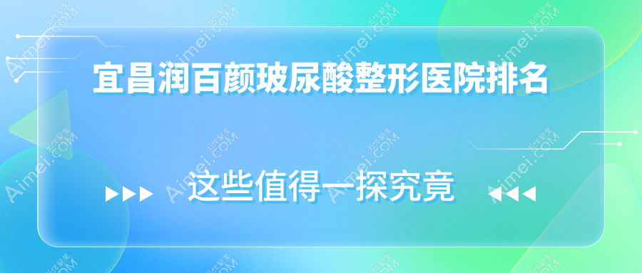 宜昌润百颜玻尿酸医院排名榜:海薇玻尿酸/瑞蓝玻尿酸和伊婉玻尿酸医院推荐