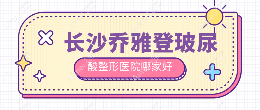 长沙乔雅登玻尿酸哪家好？推荐长沙乔雅登玻尿酸值得信任还正规的医院