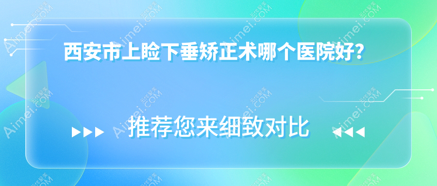 西安市上瞼下垂矯正術(shù)哪個醫(yī)院好？醫(yī)大、海翔、華陽眼科等這十家技術(shù)好