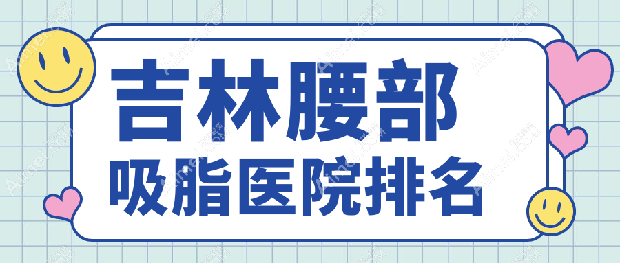 吉林腰部吸脂好的医院排名，友友真实点评医院分享