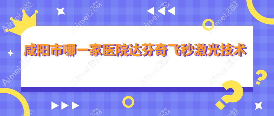咸阳市哪一家医院达芬奇飞秒激光技术很好？精选一家超人气医院,附医院详细讲解