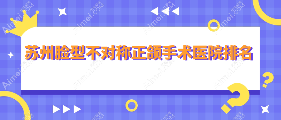 苏州脸型不对称正颌手术医院排名苏州脸型不对称正颌手术常熟雅洁好还便宜