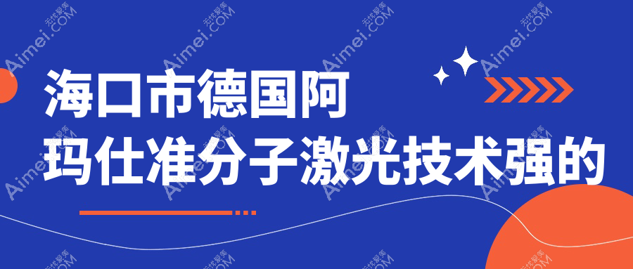 公布！海口市德国阿玛仕准分子激光技术强的医院排行榜|前一名介绍,有几家是公办
