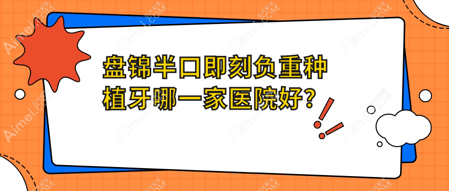 盘锦半口即刻负重种植牙哪一家医院好？盘锦半口即刻负重种植牙的医院有牙博士/大洼森森
