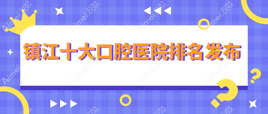 镇江十大口腔医院排名发布，地址地处镇江丹阳市/润州区/京口区