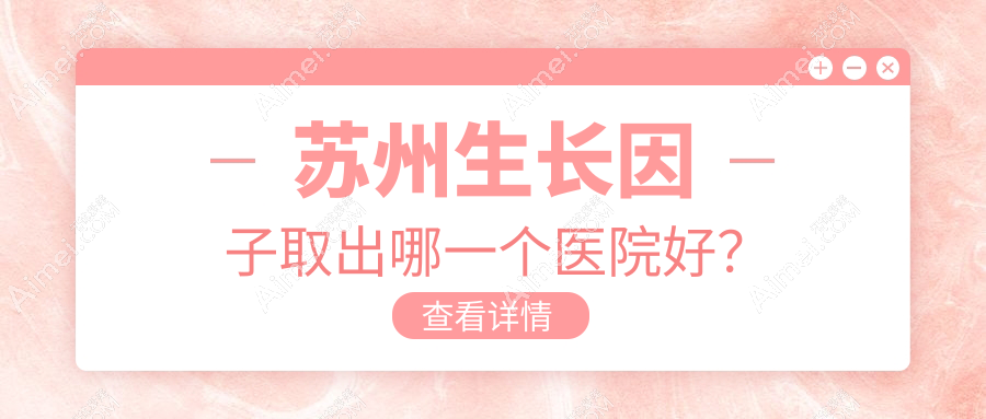 苏州生长因子取出哪一个医院好？技术人气相比:卫康、妘芮、紫馨等十家
