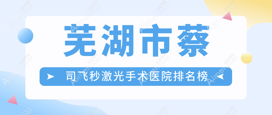 芜湖市蔡司飞秒激光手术医院排名榜收费表预览！公办、私立都有