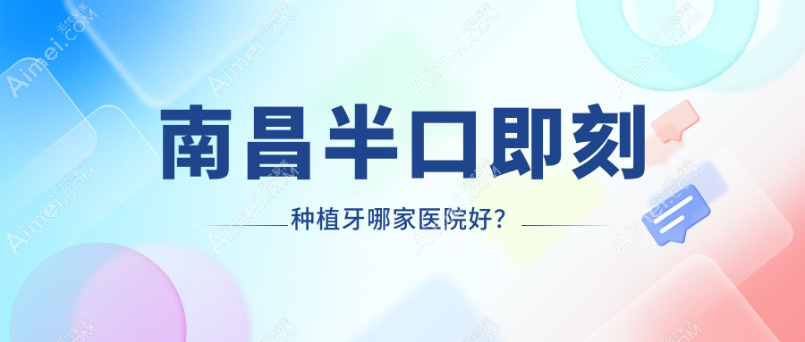 南昌半口即刻种植牙哪家医院好？排名前十医院有红谷滩皓靓/红谷滩中卓